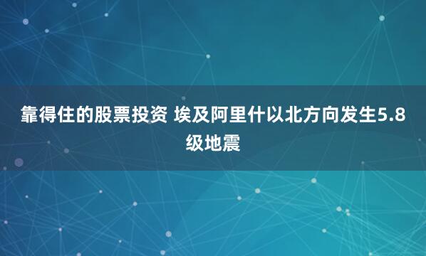 靠得住的股票投资 埃及阿里什以北方向发生5.8级地震