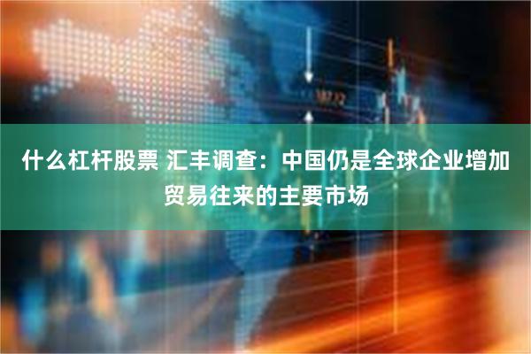 什么杠杆股票 汇丰调查：中国仍是全球企业增加贸易往来的主要市场
