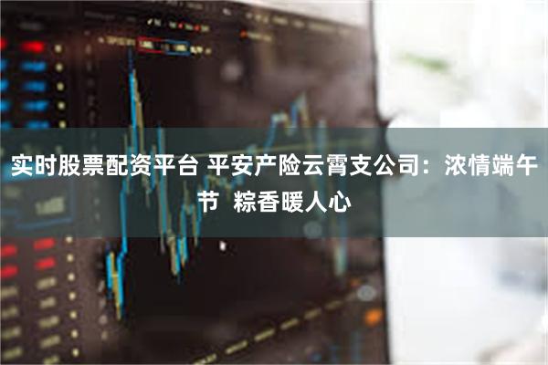 实时股票配资平台 平安产险云霄支公司：浓情端午节  粽香暖人心