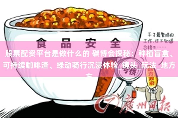 股票配资平台是做什么的 碳博会探秘：种植盲盒、可持续咖啡渣、绿动骑行沉浸体验_镜头_玩法_地方