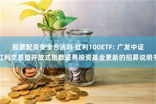 股票配资安全合法吗 红利100ETF: 广发中证红利交易型开放式指数证券投资基金更新的招募说明书