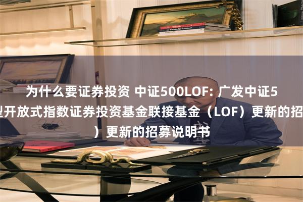 为什么要证券投资 中证500LOF: 广发中证500交易型开放式指数证券投资基金联接基金(LOF)更新的招募说明书