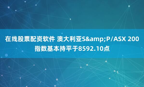 在线股票配资软件 澳大利亚S&P/ASX 200指数基本持平于8592.10点