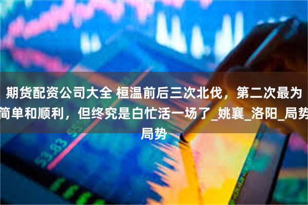 期货配资公司大全 桓温前后三次北伐，第二次最为简单和顺利，但终究是白忙活一场了_姚襄_洛阳_局势
