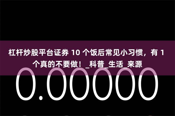 杠杆炒股平台证券 10 个饭后常见小习惯，有 1 个真的不要做！_科普_生活_来源