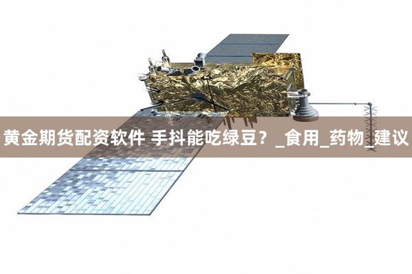 黄金期货配资软件 手抖能吃绿豆？_食用_药物_建议