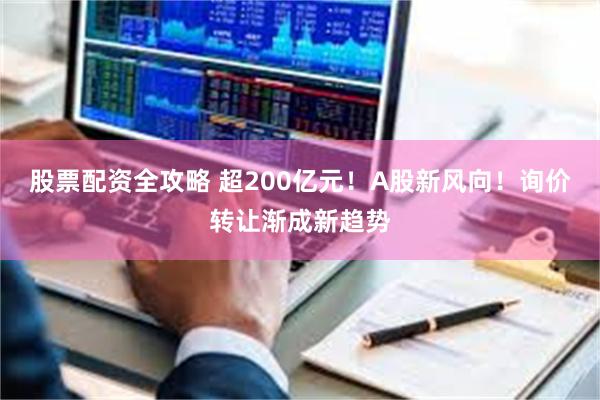股票配资全攻略 超200亿元！A股新风向！询价转让渐成新趋势