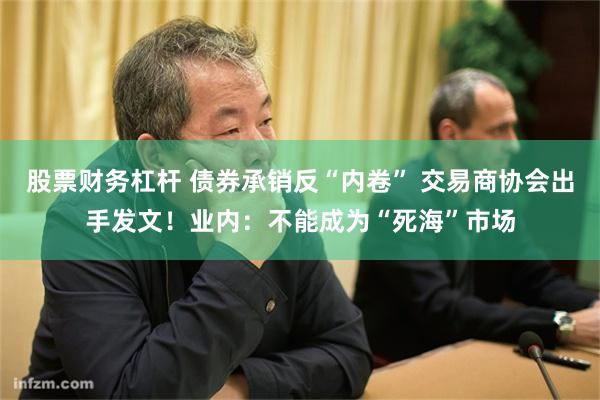 股票财务杠杆 债券承销反“内卷” 交易商协会出手发文！业内：不能成为“死海”市场