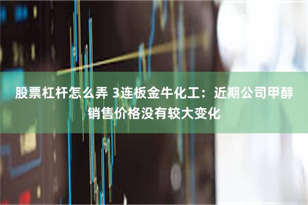 股票杠杆怎么弄 3连板金牛化工：近期公司甲醇销售价格没有较大变化