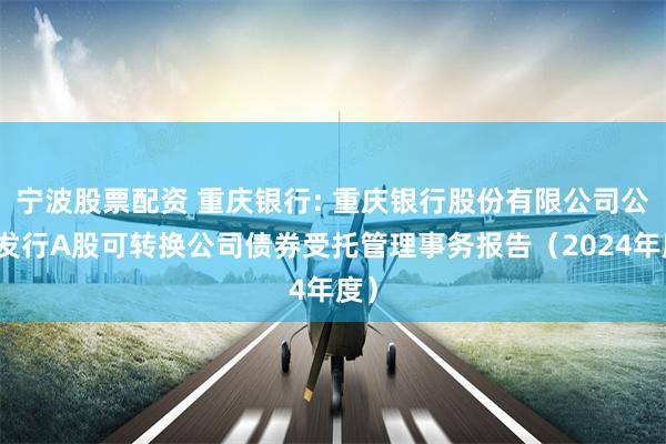 宁波股票配资 重庆银行: 重庆银行股份有限公司公开发行A股可转换公司债券受托管理事务报告(2024年度)