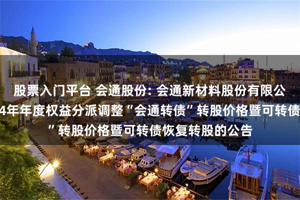 股票入门平台 会通股份: 会通新材料股份有限公司关于实施2024年年度权益分派调整“会通转债”转股价格暨可转债恢复转股的公告