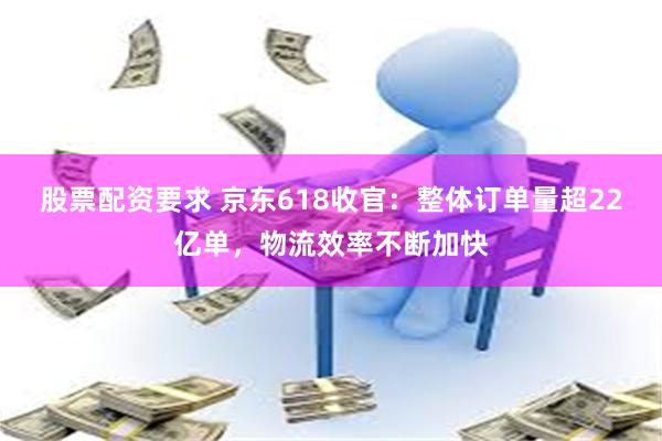 股票配资要求 京东618收官：整体订单量超22亿单，物流效率不断加快