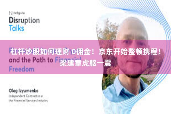 杠杆炒股如何理财 0佣金！京东开始整顿携程！梁建章虎躯一震