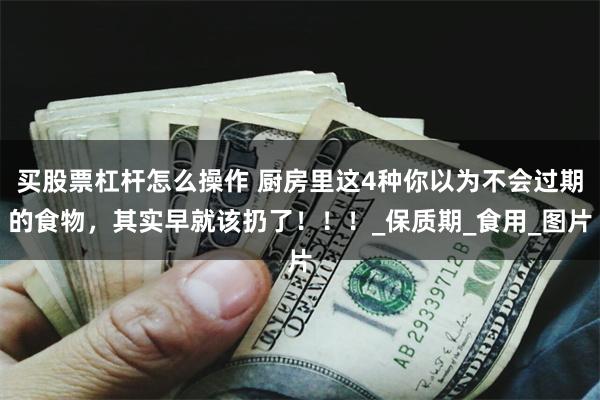 买股票杠杆怎么操作 厨房里这4种你以为不会过期的食物，其实早就该扔了！！！_保质期_食用_图片