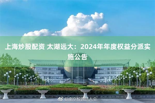 上海炒股配资 太湖远大：2024年年度权益分派实施公告