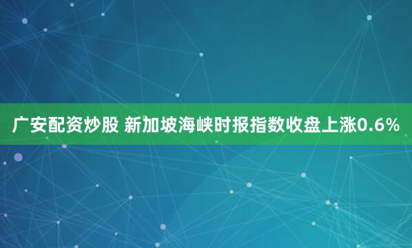 广安配资炒股 新加坡海峡时报指数收盘上涨0.6%