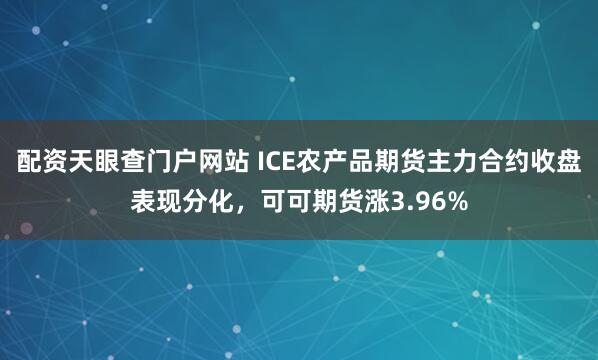配资天眼查门户网站 ICE农产品期货主力合约收盘表现分化，可可期货涨3.96%
