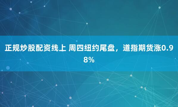 正规炒股配资线上 周四纽约尾盘，道指期货涨0.98%