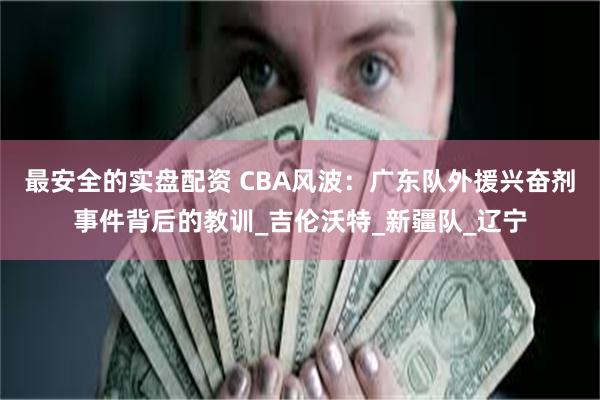 最安全的实盘配资 CBA风波：广东队外援兴奋剂事件背后的教训_吉伦沃特_新疆队_辽宁