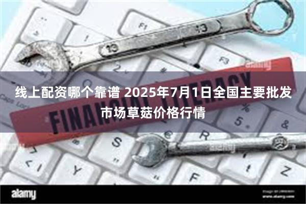 线上配资哪个靠谱 2025年7月1日全国主要批发市场草菇价格行情