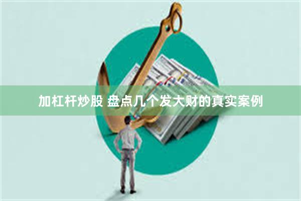 加杠杆炒股 盘点几个发大财的真实案例