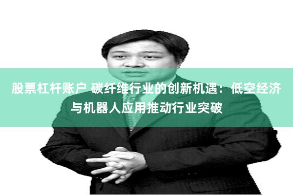 股票杠杆账户 碳纤维行业的创新机遇：低空经济与机器人应用推动行业突破